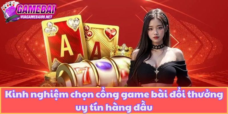 Kinh nghiệm chọn cổng game bài đổi thưởng uy tín hàng đầu