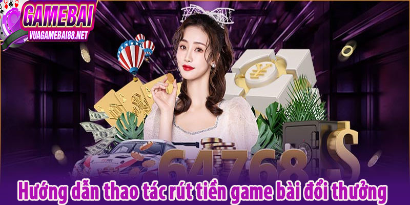 Hướng dẫn thao tác rút tiền game bài đổi thưởng 